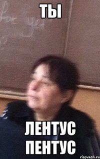 ты ЛЕНТУС ПЕНТУС