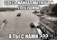 Здесь Майкал Матюша и Глебушина А ТЫ С НАМИ ???