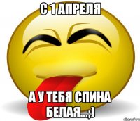 С 1 апреля А у тебя спина белая...;)