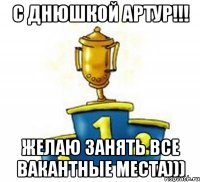 С Днюшкой Артур!!! Желаю занять все вакантные места)))