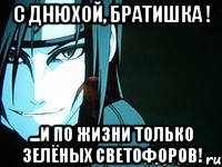 С ДНЮХОЙ, БРАТИШКА ! ...и по жизни только зелёных светофоров!