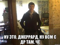  ну это, Джеррард, ну всм с ДР там, чё