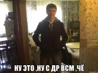  ну это ,ну с Др всм ,чё