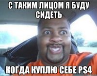 С таким лицом я буду сидеть когда куплю себе PS4