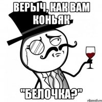верыч, как вам коньяк "БЕЛОЧКА?"