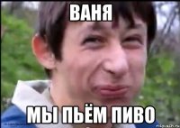 Ваня Мы пьём пиво