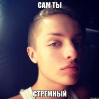 сам ты стремный