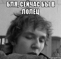 Бля, сейчас бы в лолец 
