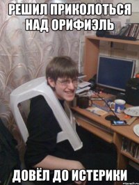 Решил Приколоться над Орифиэль Довёл до истерики