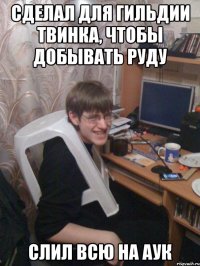 Сделал для гильдии твинка, чтобы добывать руду Слил всю на аук
