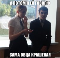 А ПОТОМ Я ЕЙ ГОВОРЮ САМА ОВЦА КРАШЕНАЯ