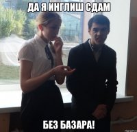 ДА Я ИНГЛИШ СДАМ БЕЗ БАЗАРА!