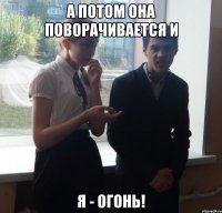 А ПОТОМ ОНА ПОВОРАЧИВАЕТСЯ И Я - ОГОНЬ!