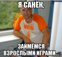 я санёк, займёмся взрослыми играми...