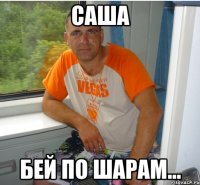 саша бей по шарам...