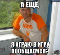 а ещё, я играю в игру Пообщаемся?