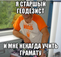 я старшый геодезист и мне некагда учить грамату