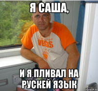 я саша, и я пливал на рускей язык
