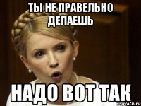 ты не правельно делаешь надо вот так
