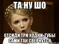 Та ну ШО отсиди три ходки, губы сами так свернутся