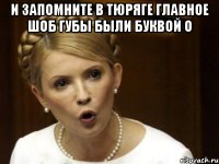И запомните в тюряге главное шоб губы были буквой О 