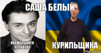 САША БЕЛЫЙ НОРМАЛЬНОГО ЧЕЛОВЕКА КУРИЛЬЩИКА
