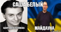 Саша Белый Здорового человека Майдауна
