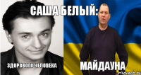 Саша Белый: Здорового человека Майдауна