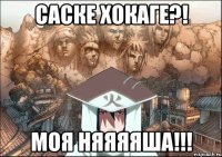 САСКЕ ХОКАГЕ?! МОЯ НЯЯЯЯША!!!