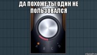 Да похоже ты один не пользовался 
