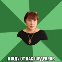  я жду от вас шедевров