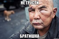 НЕ ГРУСТИ БРАТИШКА