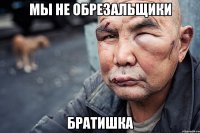 мы не обрезальщики братишка