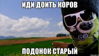 иди доить коров подонок старый
