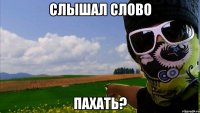 слышал слово пахать?