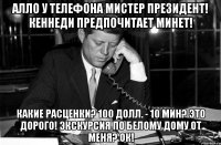 Алло у телефона Мистер Президент! Кеннеди предпочитает минет! Какие расценки? 100 долл. - 10 мин? Это дорого! Экскурсия по Белому дому от меня? Ок!
