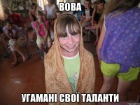 вова угамані свої таланти