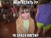 мені встать ?? чі зразу лягти?