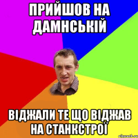 Прийшов на Дамнській віджали те що віджав на Станкстрої