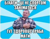 Бухати - це не спортом заніматься тут здоровьє траба мати