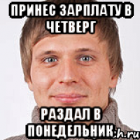 Принес зарплату в четверг раздал в понедельник