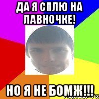 Да я сплю на лавночке! Но я не БОМЖ!!!