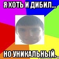 Я хоть и дибил... Но уникальный.