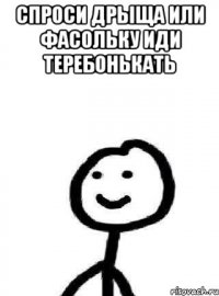 Спроси дрыща или фасольку иди теребонькать 