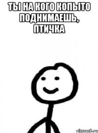 Ты на кого копыто поднимаешь, птичка 
