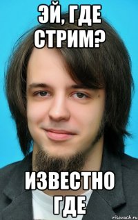 эй, где стрим? известно где