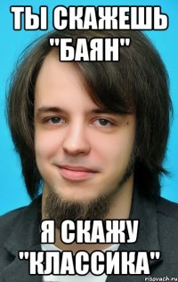ты скажешь "баян" я скажу "классика"