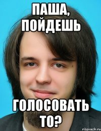 Паша, пойдешь голосовать то?