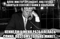 Алло: Мистер президент, она готова заняться сексом с вами в овальном кабинете. Кеннеди: у меня разболелась спина, поэтому только минет...