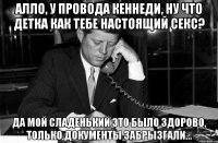 Алло, у провода Кеннеди, ну что детка как тебе настоящий секс? Да мой сладенький это было здорово, только документы забрызгали...